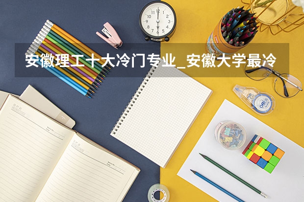 安徽理工十大冷门专业_安徽大学最冷门专业有哪些