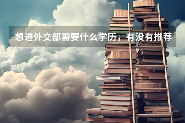 想进外交部需要什么学历，有没有推荐的大学及专业?