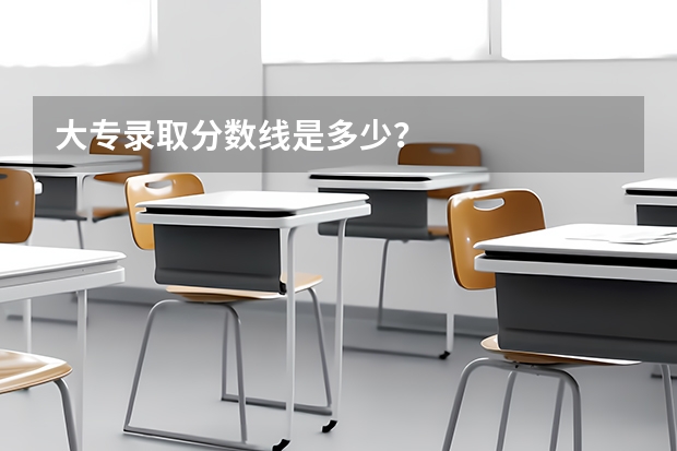 大专录取分数线是多少？