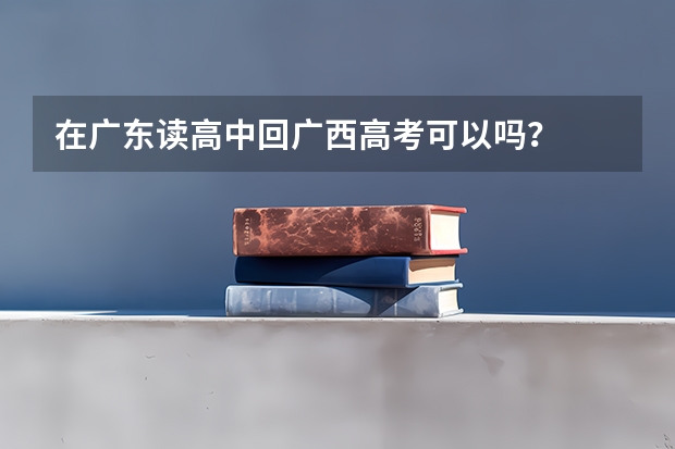 在广东读高中回广西高考可以吗？