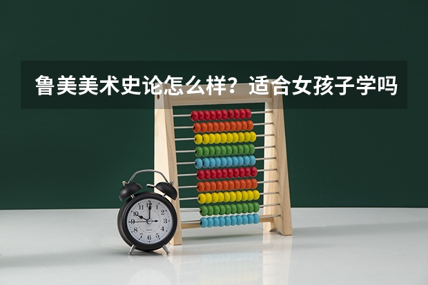 鲁美美术史论怎么样？适合女孩子学吗？？