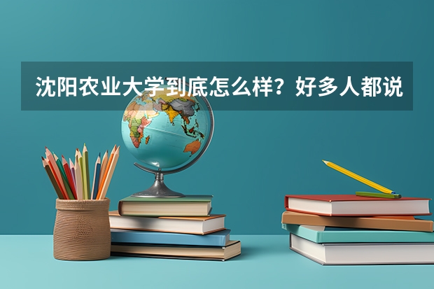 沈阳农业大学到底怎么样?好多人都说它不好,这个学校各方面怎么样?