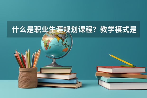 什么是职业生涯规划课程？教学模式是什么？