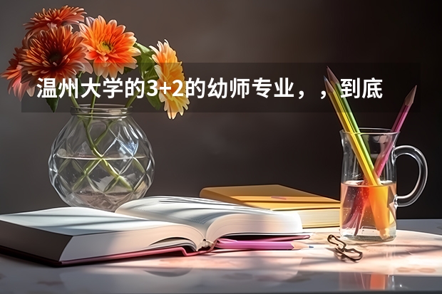 温州大学的3+2的幼师专业，，到底应该怎么考，，它是怎么考上的