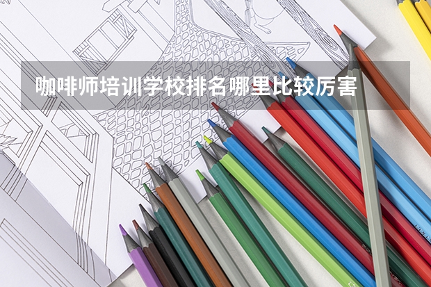 咖啡师培训学校排名哪里比较厉害
