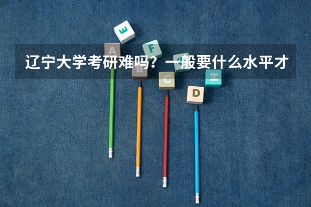 辽宁大学考研难吗?一般要什么水平才可以进入?