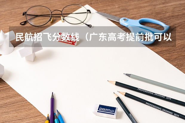 民航招飞分数线(广东高考提前批可以报几个学校)