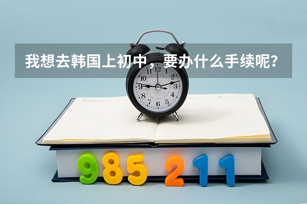我想去韩国上初中,要办什么手续呢?