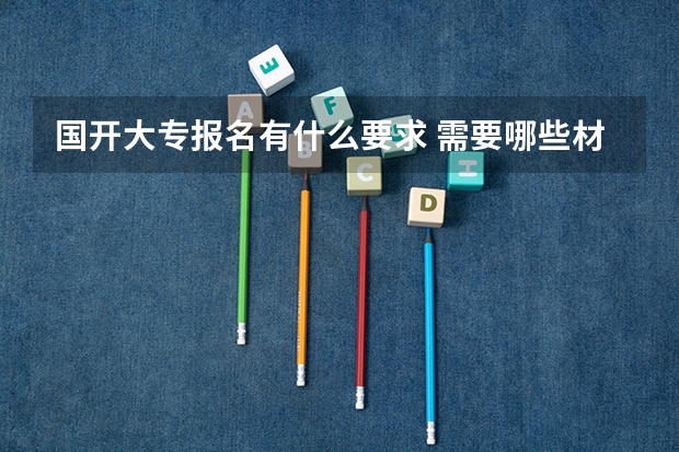 国开大专报名有什么要求 需要哪些材料