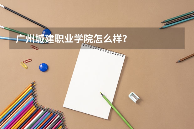 广州城建职业学院怎么样？