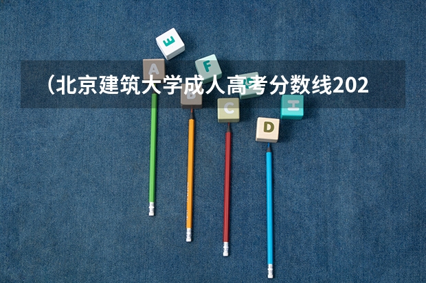 （北京建筑大学成人高考分数线2023）北京大学成人高考录取分数线是多少？