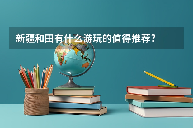 新疆和田有什么游玩的值得推荐?
