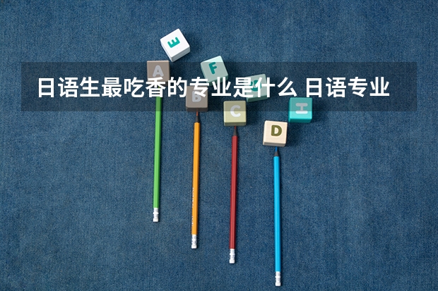 日语生最吃香的专业是什么 日语专业就业前景