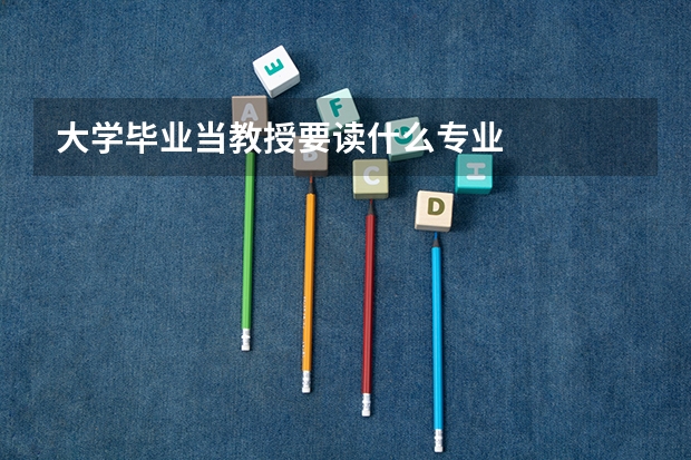 大学毕业当教授要读什么专业
