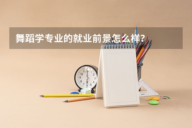 舞蹈学专业的就业前景怎么样？