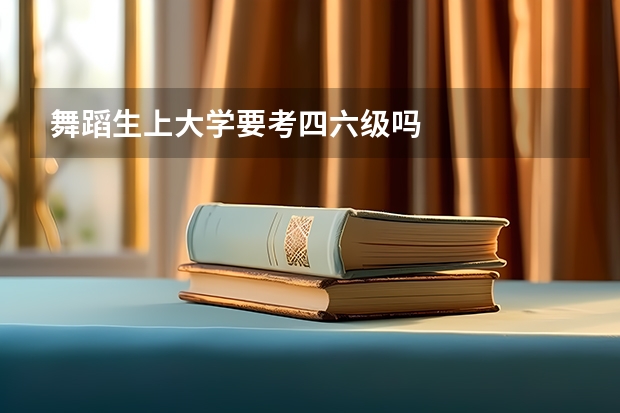 舞蹈生上大学要考四六级吗
