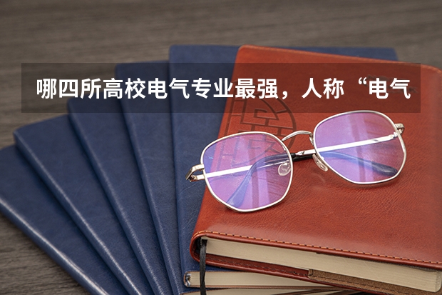哪四所高校电气专业最强，人称“电气四虎”？（电气工程大学专业排名）