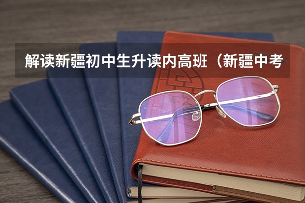 解读新疆初中生升读内高班（新疆中考新政策）