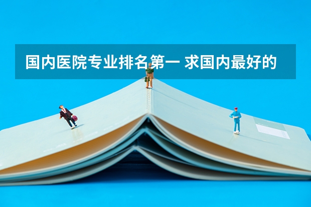 国内医院专业排名第一 求国内最好的临床医学专业的大学