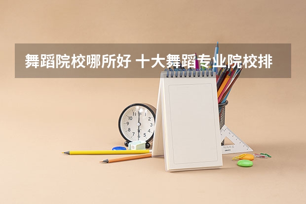 舞蹈院校哪所好 十大舞蹈专业院校排名及舞蹈艺术生在填报志愿要注意事项汇总 美术专业大学排名