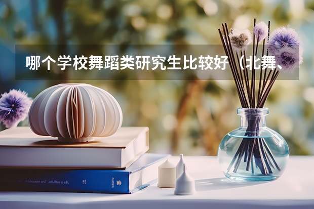 哪个学校舞蹈类研究生比较好（北舞、北师、艺术研究院、首师、华师、川音、陕师、广东海洋、中南民族等）