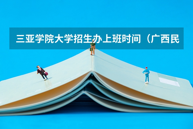 三亚学院大学招生办上班时间（广西民族大学招生办上班时间）