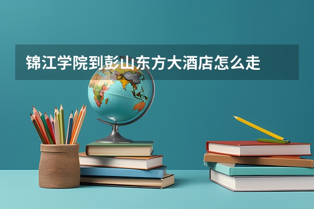 锦江学院到彭山东方大酒店怎么走