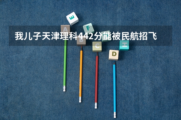 我儿子天津理科442分能被民航招飞录取吗