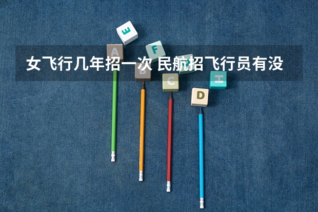 女飞行几年招一次 民航招飞行员有没有年龄限制？