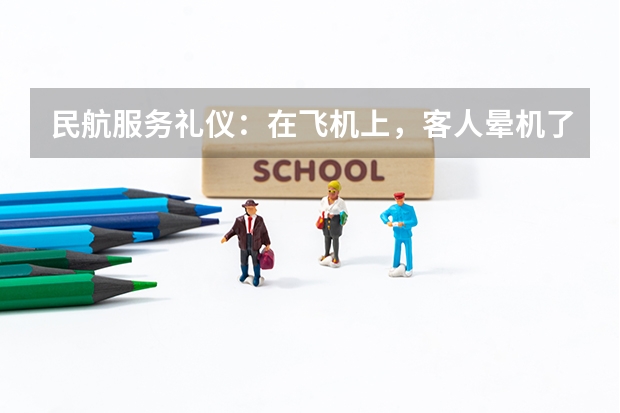 民航服务礼仪：在飞机上，客人晕机了该如何处理？如果是低血糖，又该怎么办？