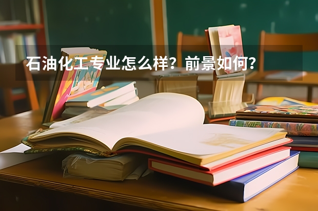 石油化工专业怎么样？前景如何？