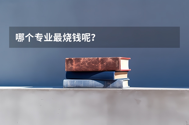 哪个专业最烧钱呢？