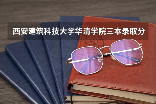 西安建筑科技大学华清学院三本录取分数线是多少