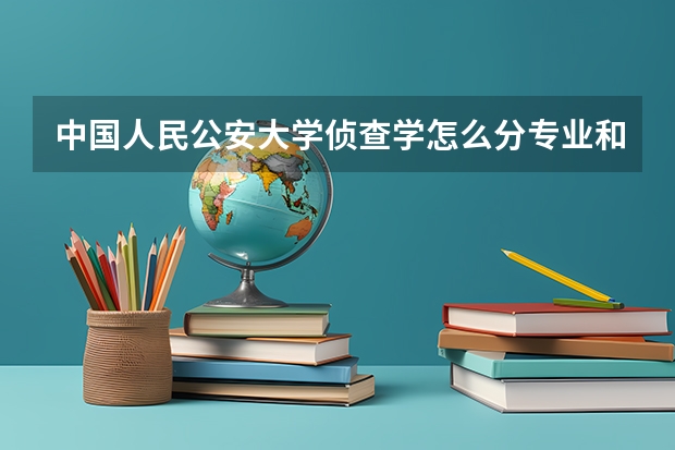 中国人民公安大学侦查学怎么分专业和学院？