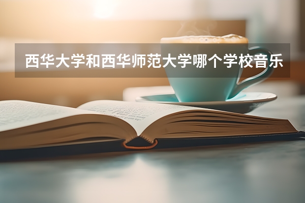 西华大学和西华师范大学哪个学校音乐系好?