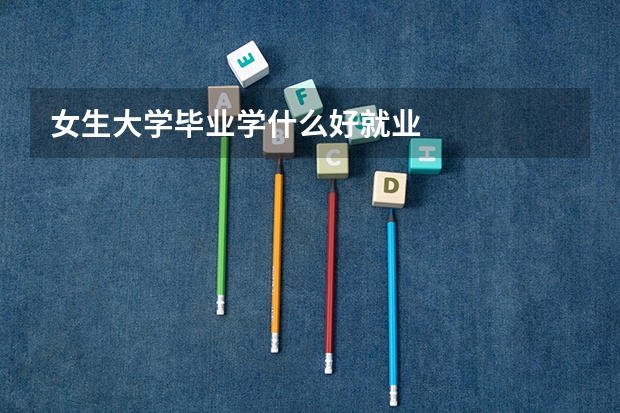 女生大学毕业学什么好就业