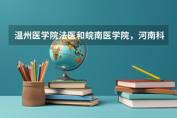 温州医学院法医和皖南医学院，河南科技大学，哪个法医专业比较好