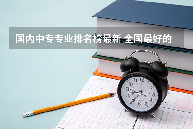 国内中专专业排名榜最新 全国最好的中专学校排名