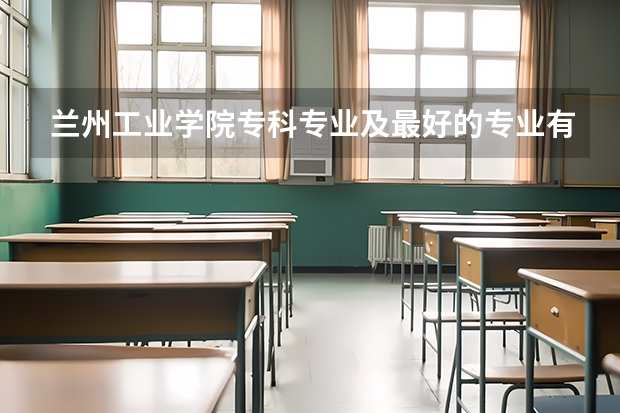 兰州工业学院专科专业及最好的专业有哪些？