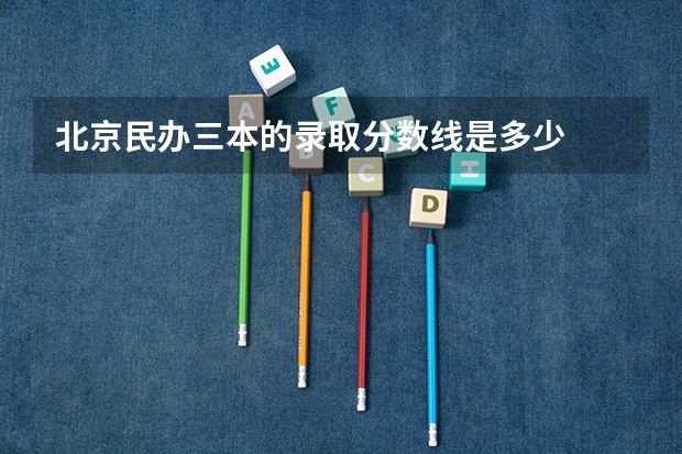 北京民办三本的录取分数线是多少
