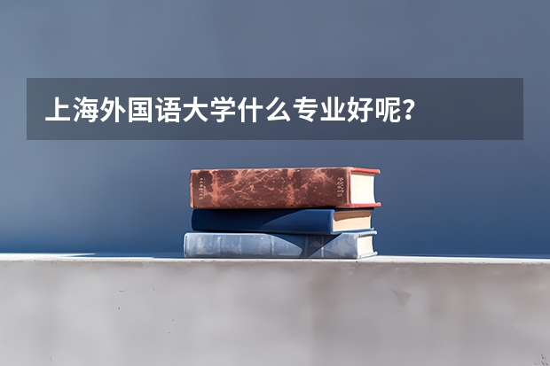上海外国语大学什么专业好呢？