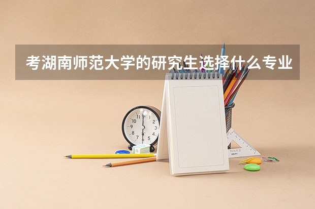 考湖南师范大学的研究生选择什么专业好呢？