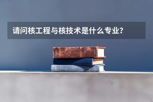 请问核工程与核技术是什么专业？