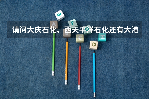 请问大庆石化、西天平洋石化还有大港石化哪个好啊！非常感谢！！！
