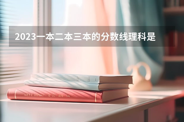 2023一本二本三本的分数线理科是多少