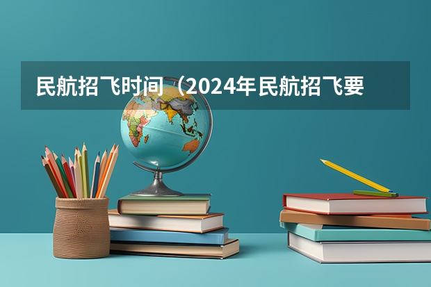 民航招飞时间（2024年民航招飞要求）