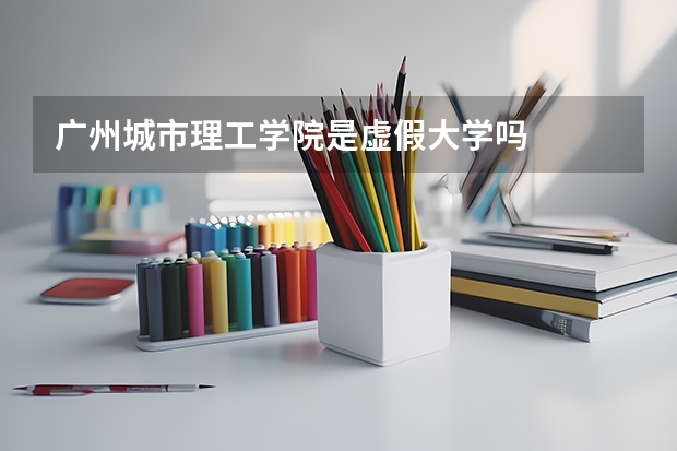 广州城市理工学院是虚假大学吗