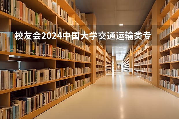 校友会2024中国大学交通运输类专业排名，大连海事大学、 广州航海学院第一 交通运输专业全国排名一览表