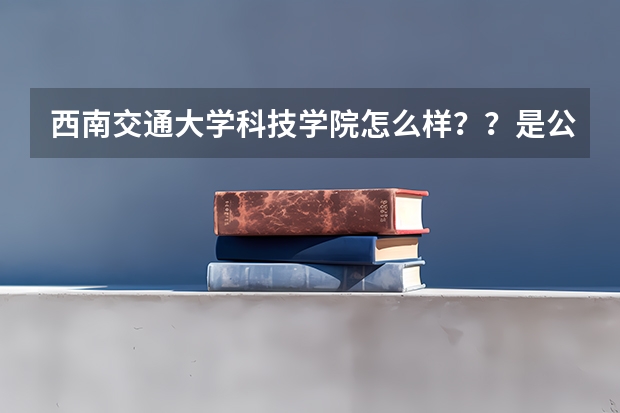 西南交通大学科技学院怎么样？？是公办学校么？？专升本怎样？？