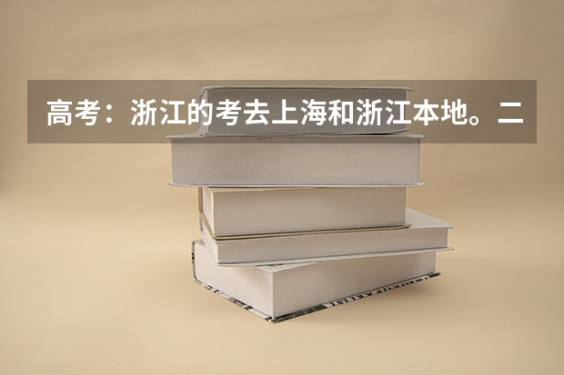 高考：浙江的考去上海和浙江本地。二批分数线如何？谁高谁低？ 考二本的话，需要比二批分数线高出多少？